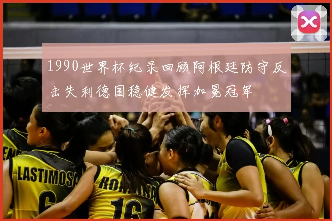 1990世界杯纪录回顾阿根廷防守反击失利德国稳健发挥加冕冠军