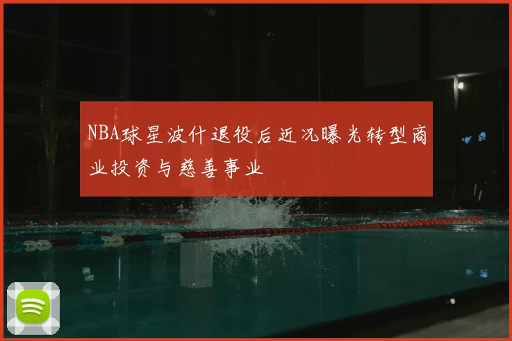 NBA球星波什退役后近况曝光转型商业投资与慈善事业