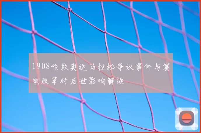 1908伦敦奥运马拉松争议事件与赛制改革对后世影响解读