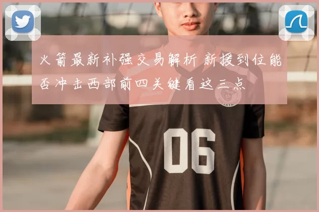 火箭最新补强交易解析 新援到位能否冲击西部前四关键看这三点