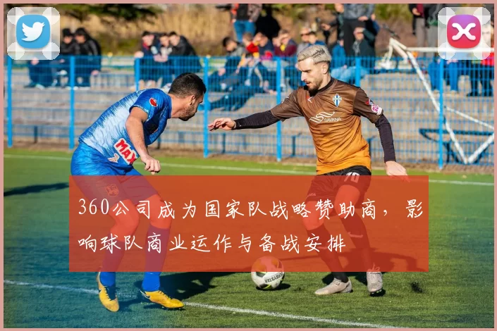 360公司成为国家队战略赞助商，影响球队商业运作与备战安排