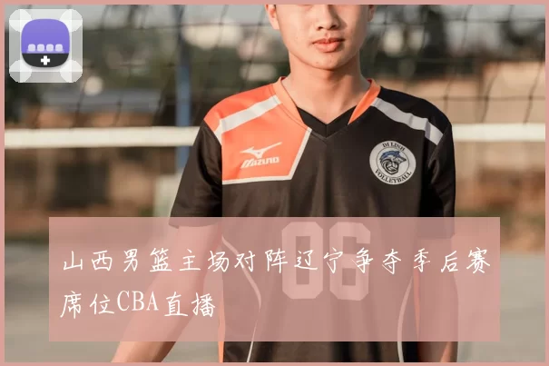 山西男篮主场对阵辽宁争夺季后赛席位CBA直播