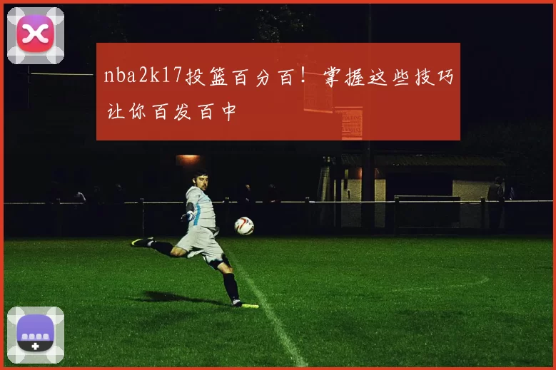 nba2k17投篮百分百！掌握这些技巧让你百发百中