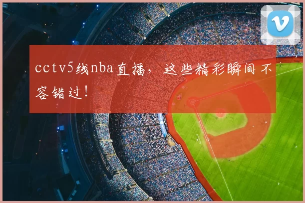 cctv5线nba直播，这些精彩瞬间不容错过！