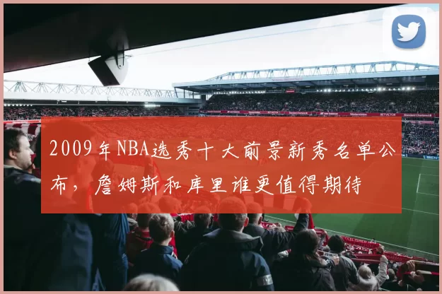 2009年NBA选秀十大前景新秀名单公布，詹姆斯和库里谁更值得期待
