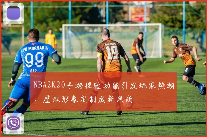 NBA2K20手游捏脸功能引发玩家热潮，虚拟形象定制成新风尚