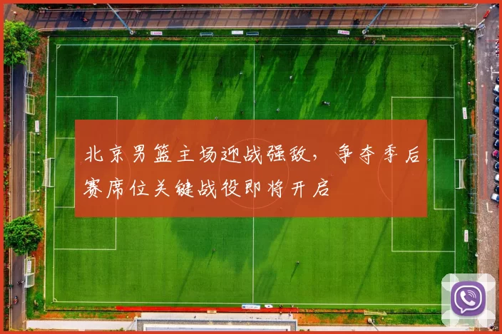 北京男篮主场迎战强敌，争夺季后赛席位关键战役即将开启