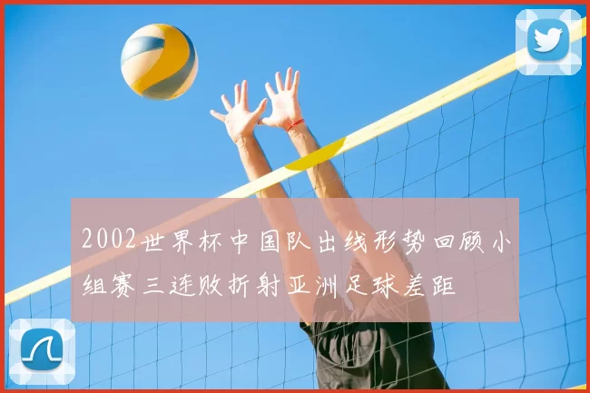 2002世界杯中国队出线形势回顾小组赛三连败折射亚洲足球差距