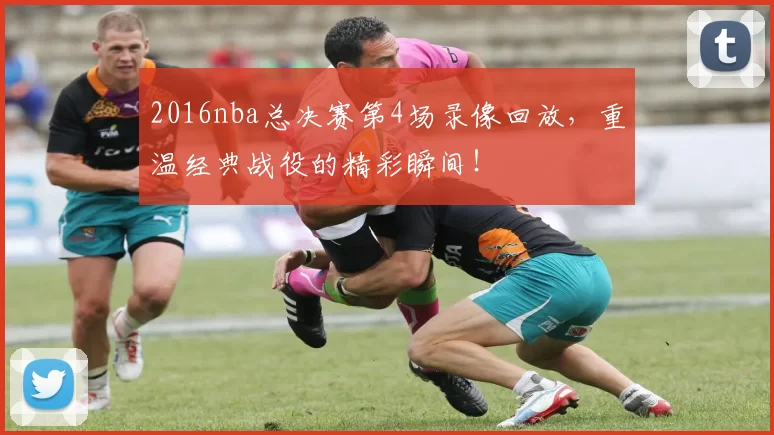 2016nba总决赛第4场录像回放，重温经典战役的精彩瞬间！