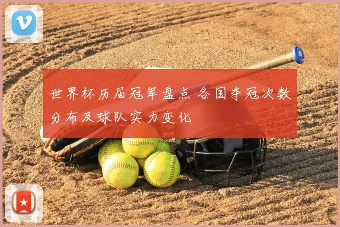 世界杯历届冠军盘点 各国夺冠次数分布及球队实力变化