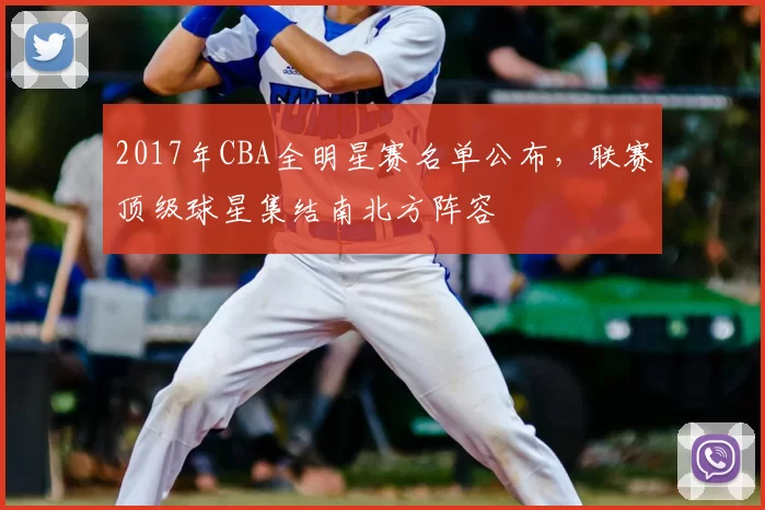 2017年CBA全明星赛名单公布，联赛顶级球星集结南北方阵容
