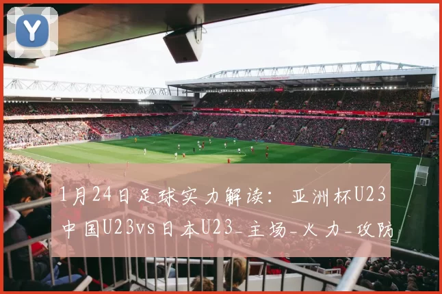1月24日足球实力解读：亚洲杯U23中国U23vs日本U23_主场_火力_攻防