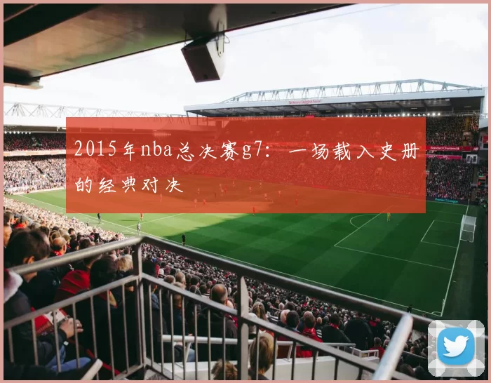 2015年nba总决赛g7：一场载入史册的经典对决