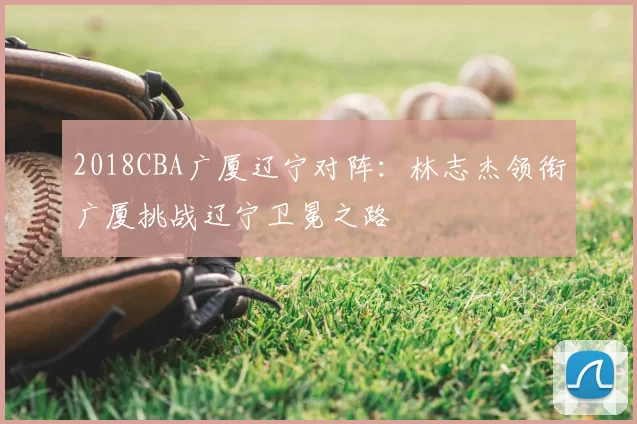 2018CBA广厦辽宁对阵：林志杰领衔广厦挑战辽宁卫冕之路