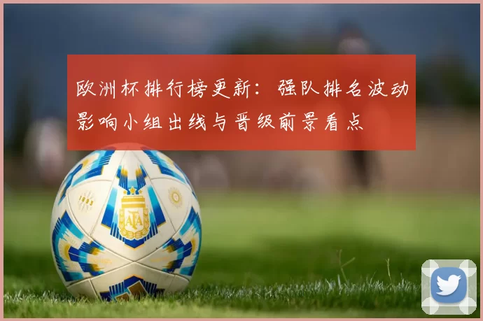 欧洲杯排行榜更新：强队排名波动影响小组出线与晋级前景看点