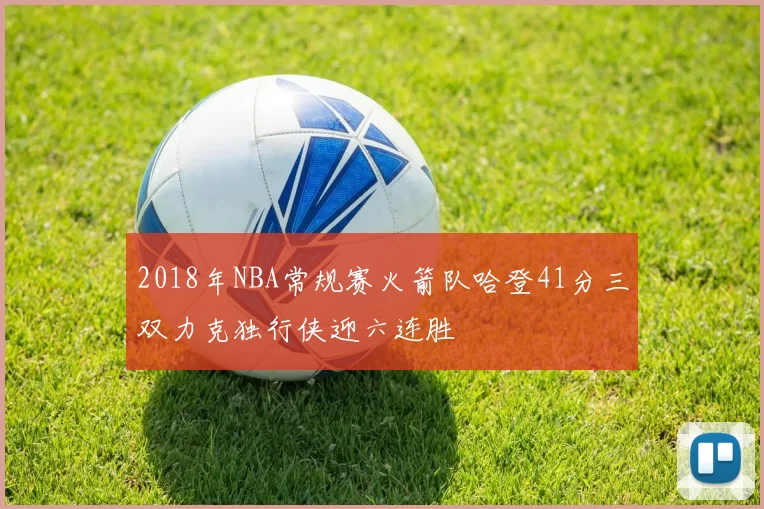2018年NBA常规赛火箭队哈登41分三双力克独行侠迎六连胜
