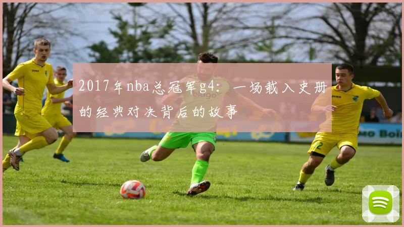 2017年nba总冠军g4：一场载入史册的经典对决背后的故事