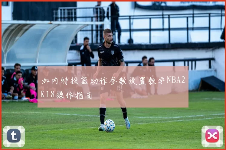 加内特投篮动作参数设置教学NBA2K18操作指南