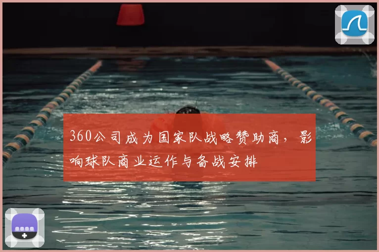 360公司成为国家队战略赞助商，影响球队商业运作与备战安排