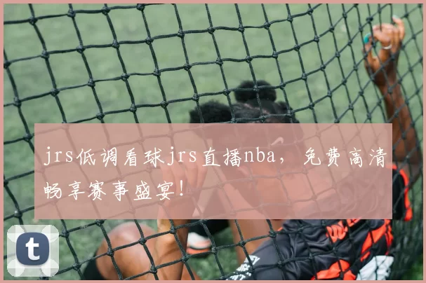 jrs低调看球jrs直播nba，免费高清畅享赛事盛宴！