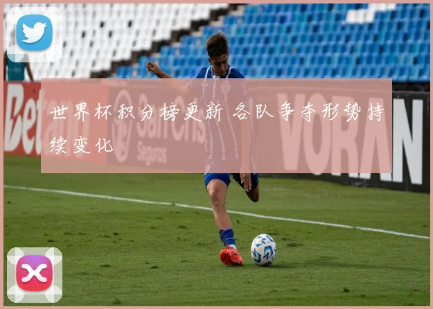 世界杯积分榜更新 各队争夺形势持续变化