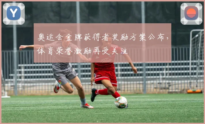 奥运会金牌获得者奖励方案公布,体育荣誉激励再受关注