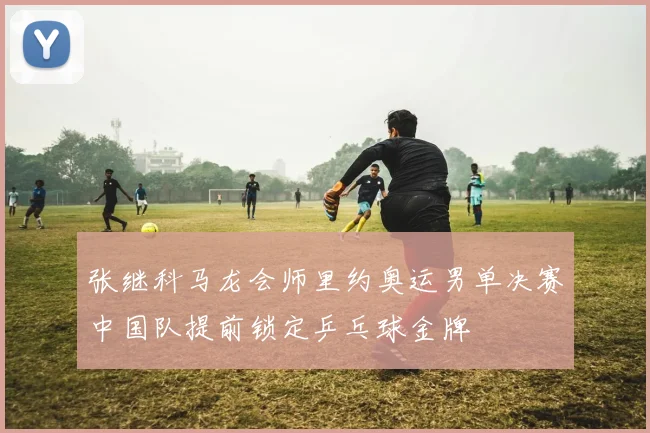 张继科马龙会师里约奥运男单决赛中国队提前锁定乒乓球金牌