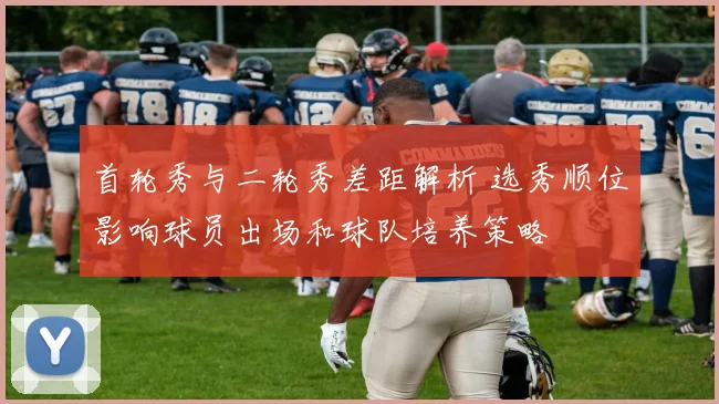 首轮秀与二轮秀差距解析 选秀顺位影响球员出场和球队培养策略