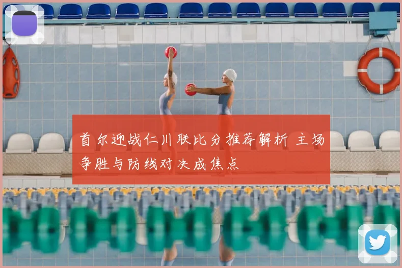 首尔迎战仁川联比分推荐解析 主场争胜与防线对决成焦点