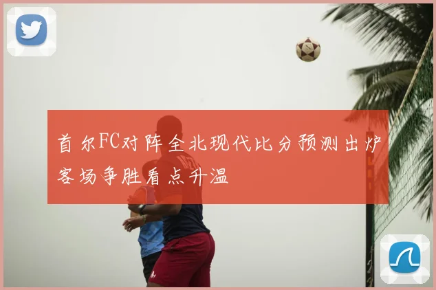 首尔FC对阵全北现代比分预测出炉客场争胜看点升温