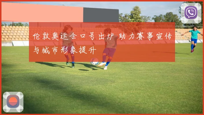 伦敦奥运会口号出炉 助力赛事宣传与城市形象提升