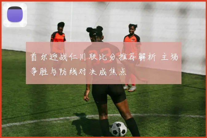 首尔迎战仁川联比分推荐解析 主场争胜与防线对决成焦点