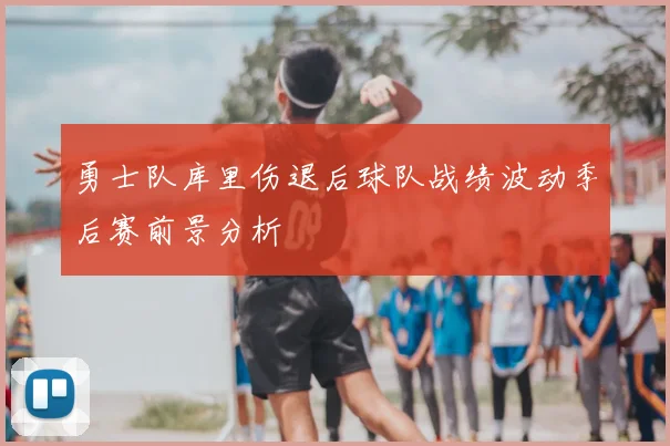 勇士队库里伤退后球队战绩波动季后赛前景分析