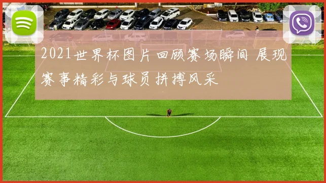 2021世界杯图片回顾赛场瞬间 展现赛事精彩与球员拼搏风采