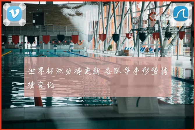 世界杯积分榜更新 各队争夺形势持续变化