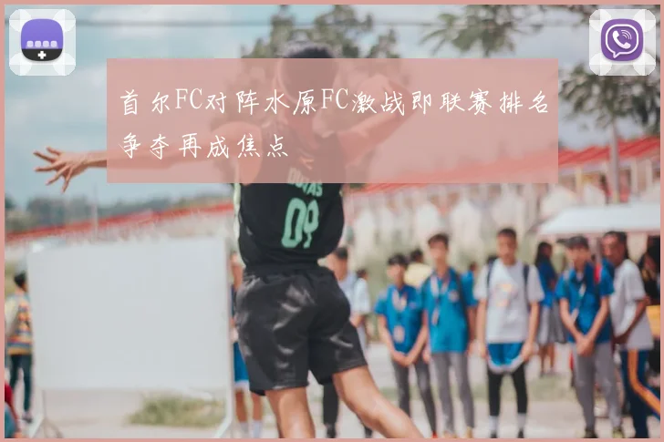 首尔FC对阵水原FC激战即联赛排名争夺再成焦点